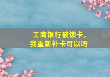 工商银行被锁卡,我重新补卡可以吗