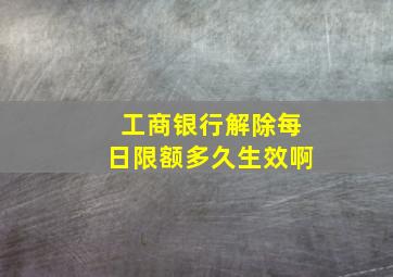 工商银行解除每日限额多久生效啊