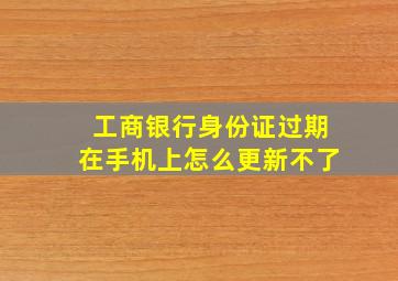 工商银行身份证过期在手机上怎么更新不了