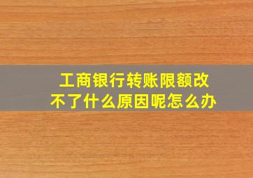 工商银行转账限额改不了什么原因呢怎么办