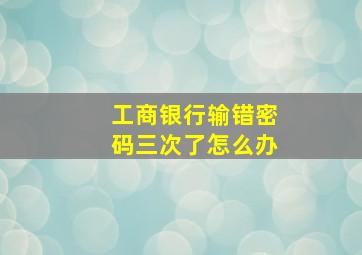 工商银行输错密码三次了怎么办