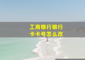 工商银行银行卡卡号怎么改