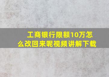 工商银行限额10万怎么改回来呢视频讲解下载