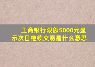 工商银行限额5000元显示次日继续交易是什么意思