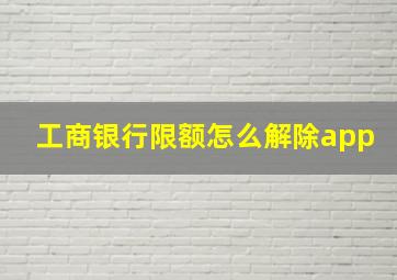 工商银行限额怎么解除app