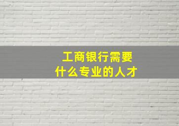 工商银行需要什么专业的人才