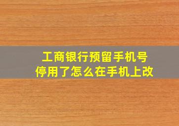 工商银行预留手机号停用了怎么在手机上改