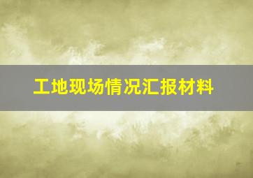 工地现场情况汇报材料