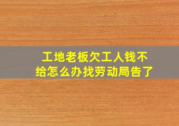 工地老板欠工人钱不给怎么办找劳动局告了