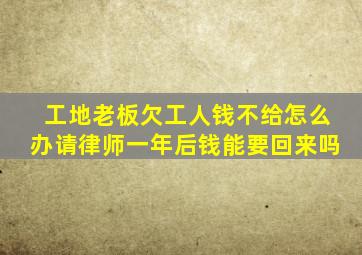 工地老板欠工人钱不给怎么办请律师一年后钱能要回来吗