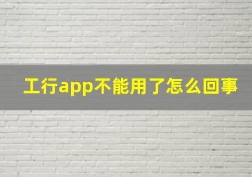 工行app不能用了怎么回事