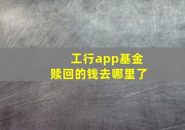 工行app基金赎回的钱去哪里了