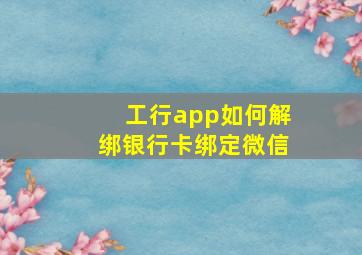 工行app如何解绑银行卡绑定微信