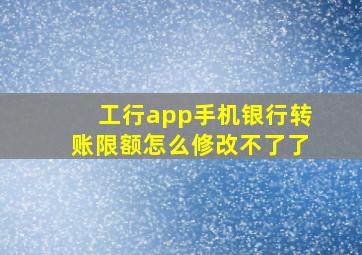 工行app手机银行转账限额怎么修改不了了