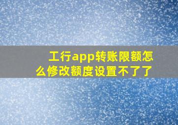 工行app转账限额怎么修改额度设置不了了