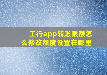 工行app转账限额怎么修改额度设置在哪里