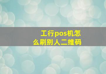 工行pos机怎么刷别人二维码