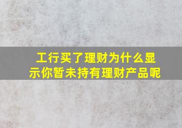 工行买了理财为什么显示你暂未持有理财产品呢