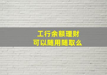 工行余额理财可以随用随取么