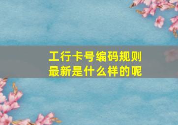 工行卡号编码规则最新是什么样的呢