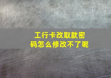 工行卡改取款密码怎么修改不了呢