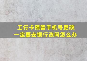 工行卡预留手机号更改一定要去银行改吗怎么办