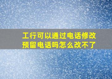 工行可以通过电话修改预留电话吗怎么改不了