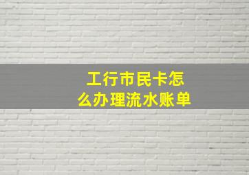 工行市民卡怎么办理流水账单