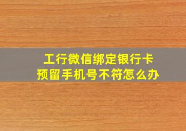 工行微信绑定银行卡预留手机号不符怎么办