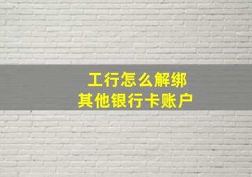 工行怎么解绑其他银行卡账户