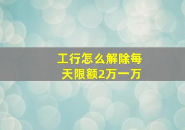 工行怎么解除每天限额2万一万