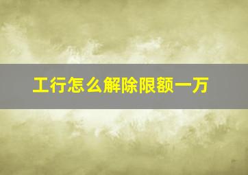 工行怎么解除限额一万