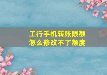 工行手机转账限额怎么修改不了额度