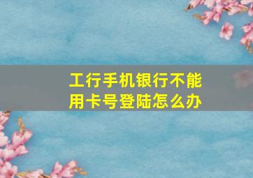 工行手机银行不能用卡号登陆怎么办