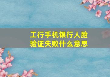 工行手机银行人脸验证失败什么意思