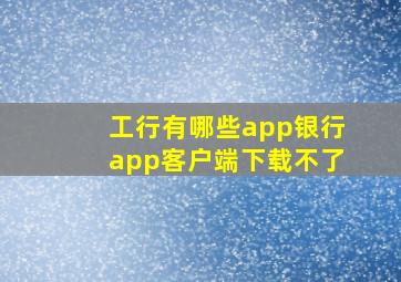 工行有哪些app银行app客户端下载不了