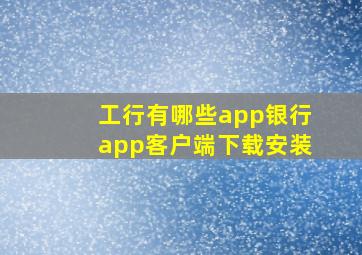 工行有哪些app银行app客户端下载安装