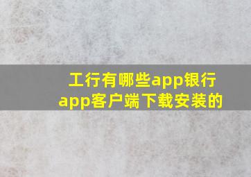 工行有哪些app银行app客户端下载安装的