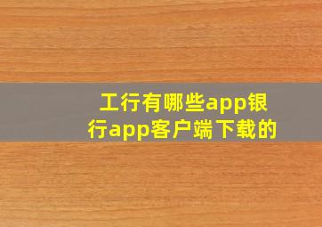 工行有哪些app银行app客户端下载的