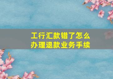 工行汇款错了怎么办理退款业务手续