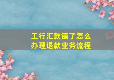 工行汇款错了怎么办理退款业务流程