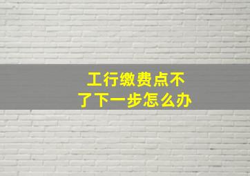 工行缴费点不了下一步怎么办