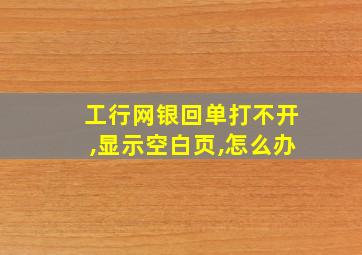 工行网银回单打不开,显示空白页,怎么办