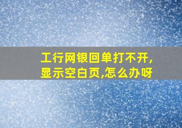 工行网银回单打不开,显示空白页,怎么办呀