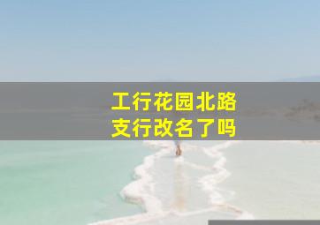 工行花园北路支行改名了吗