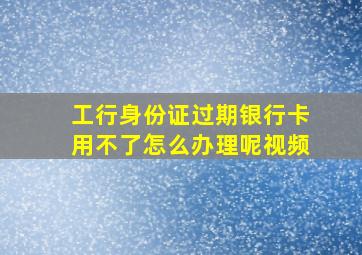 工行身份证过期银行卡用不了怎么办理呢视频