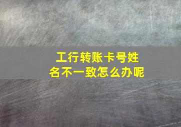 工行转账卡号姓名不一致怎么办呢