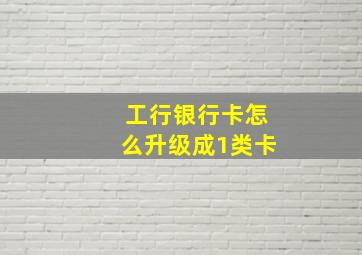 工行银行卡怎么升级成1类卡