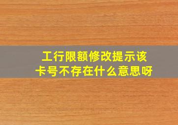 工行限额修改提示该卡号不存在什么意思呀