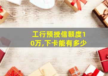 工行预授信额度10万,下卡能有多少